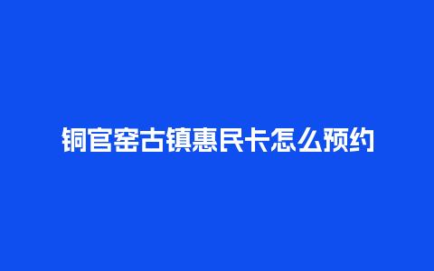 铜官窑古镇惠民卡怎么预约