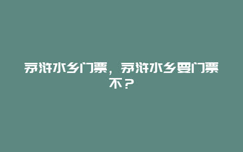 茅浒水乡门票，茅浒水乡要门票不？