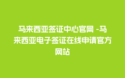 马来西亚签证中心官网 -马来西亚电子签证在线申请官方网站