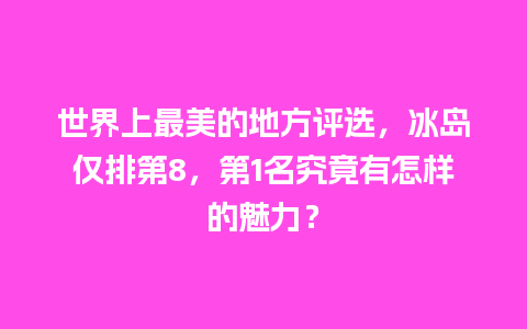 世界上最美的地方评选，冰岛仅排第8，第1名究竟有怎样的魅力？