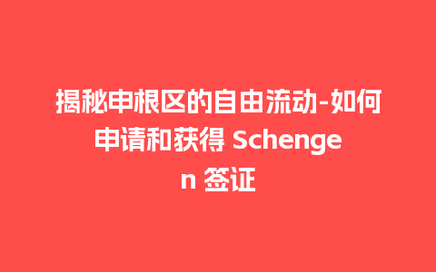 揭秘申根区的自由流动-如何申请和获得 Schengen 签证