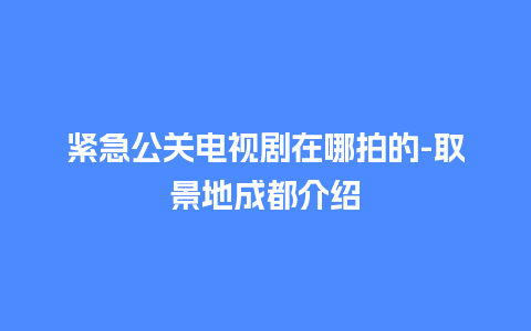 紧急公关电视剧在哪拍的-取景地成都介绍