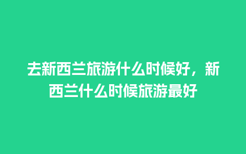 去新西兰旅游什么时候好，新西兰什么时候旅游最好