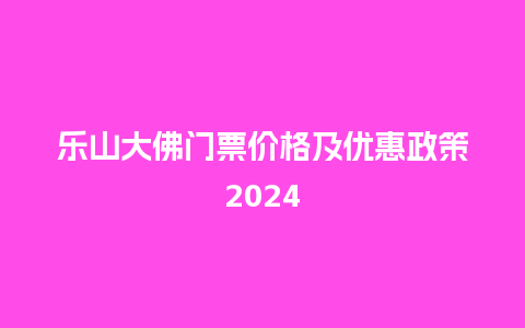 乐山大佛门票价格及优惠政策2024