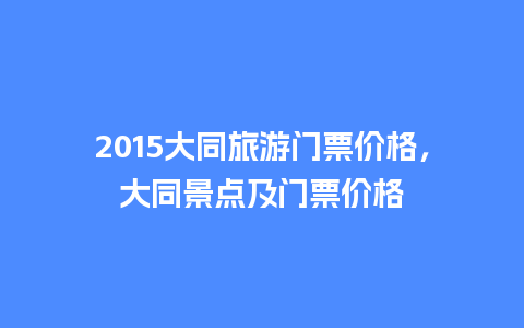 2015大同旅游门票价格，大同景点及门票价格