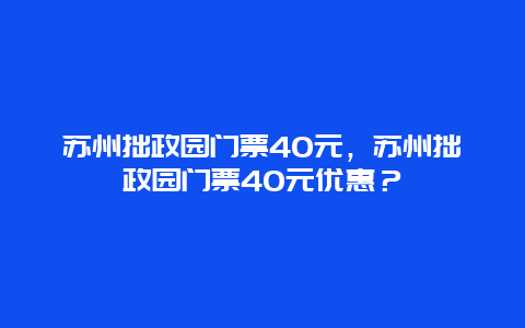 苏州拙政园门票40元，苏州拙政园门票40元优惠？