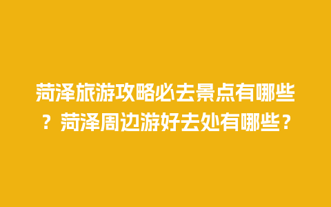 菏泽旅游攻略必去景点有哪些？菏泽周边游好去处有哪些？