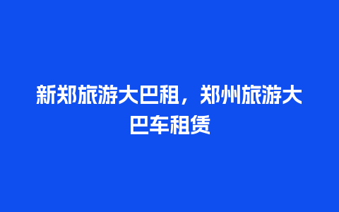 新郑旅游大巴租，郑州旅游大巴车租赁