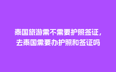 泰国旅游需不需要护照签证，去泰国需要办护照和签证吗