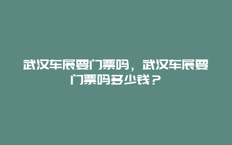 武汉车展要门票吗，武汉车展要门票吗多少钱？