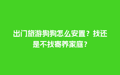 出门旅游狗狗怎么安置？找还是不找寄养家庭？