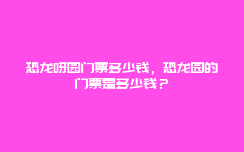 恐龙呀园门票多少钱，恐龙园的门票是多少钱？