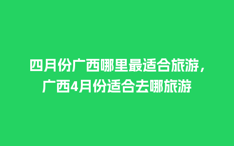 四月份广西哪里最适合旅游，广西4月份适合去哪旅游