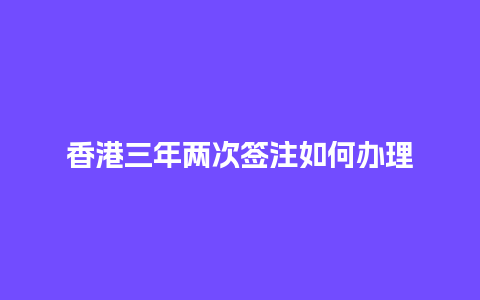 香港三年两次签注如何办理