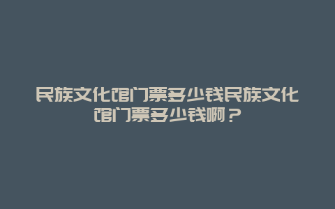 民族文化馆门票多少钱民族文化馆门票多少钱啊？