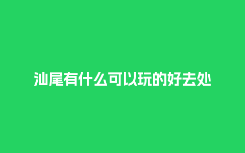 汕尾有什么可以玩的好去处