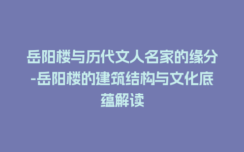 岳阳楼与历代文人名家的缘分-岳阳楼的建筑结构与文化底蕴解读