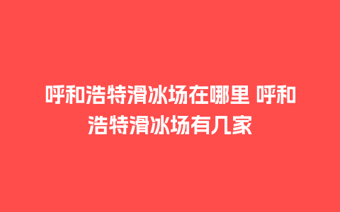 呼和浩特滑冰场在哪里 呼和浩特滑冰场有几家