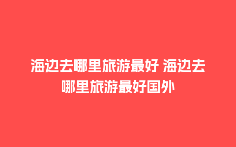 海边去哪里旅游最好 海边去哪里旅游最好国外