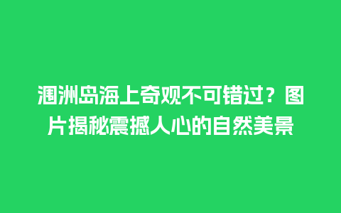 涠洲岛海上奇观不可错过？图片揭秘震撼人心的自然美景