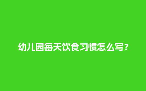 幼儿园每天饮食习惯怎么写？