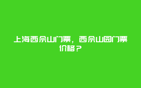 上海西佘山门票，西佘山园门票价格？