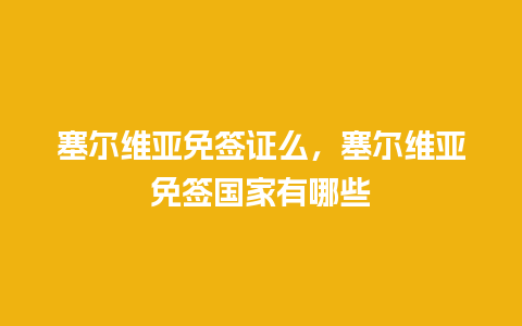 塞尔维亚免签证么，塞尔维亚免签国家有哪些