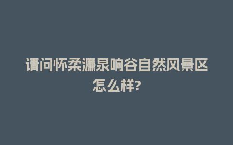 请问怀柔濂泉响谷自然风景区怎么样?