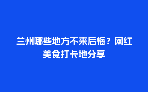 兰州哪些地方不来后悔？网红美食打卡地分享