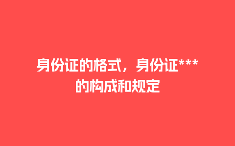 身份证的格式，身份证***的构成和规定