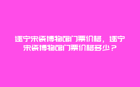 遂宁宋瓷博物馆门票价格，遂宁宋瓷博物馆门票价格多少？