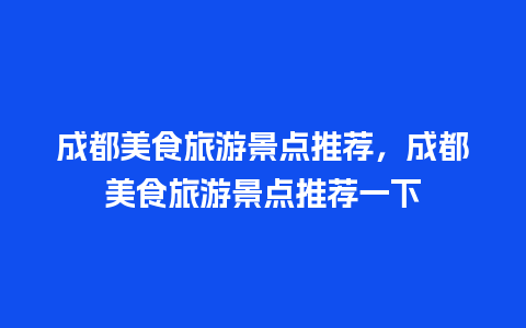 成都美食旅游景点推荐，成都美食旅游景点推荐一下