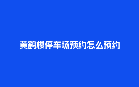 黄鹤楼停车场预约怎么预约