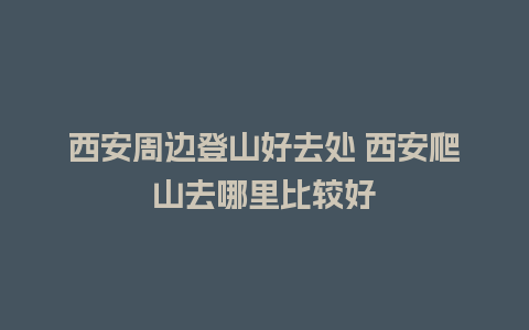 西安周边登山好去处 西安爬山去哪里比较好