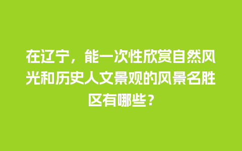 在辽宁，能一次性欣赏自然风光和历史人文景观的风景名胜区有哪些？