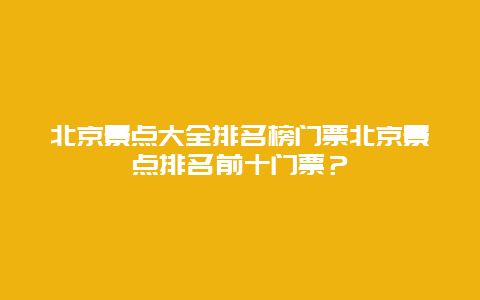 北京景点大全排名榜门票北京景点排名前十门票？