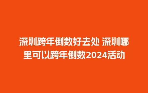 深圳跨年倒数好去处 深圳哪里可以跨年倒数2024活动