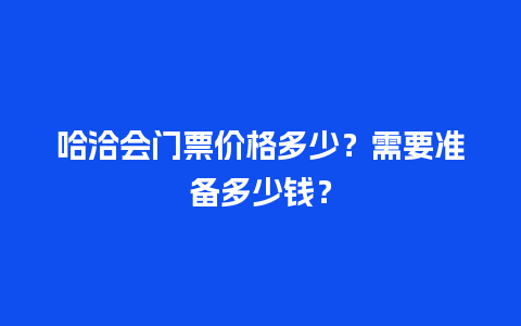 哈洽会门票价格多少？需要准备多少钱？