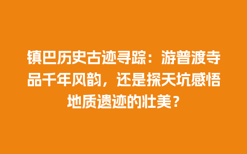 镇巴历史古迹寻踪：游普渡寺品千年风韵，还是探天坑感悟地质遗迹的壮美？