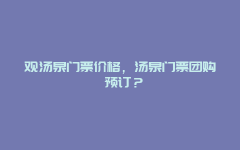 观汤泉门票价格，汤泉门票团购 预订？