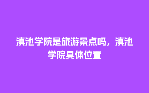 滇池学院是旅游景点吗，滇池学院具体位置