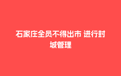 石家庄全员不得出市 进行封城管理