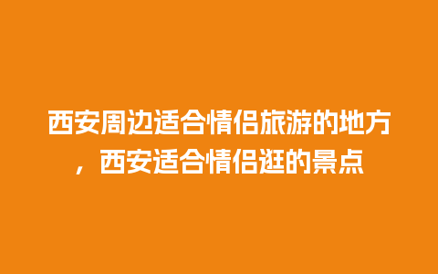 西安周边适合情侣旅游的地方，西安适合情侣逛的景点