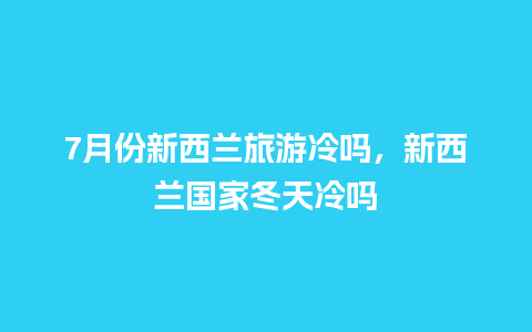 7月份新西兰旅游冷吗，新西兰国家冬天冷吗