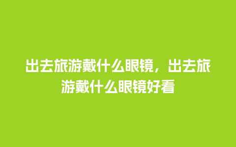 出去旅游戴什么眼镜，出去旅游戴什么眼镜好看