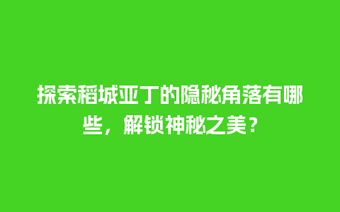 探索稻城亚丁的隐秘角落有哪些，解锁神秘之美？