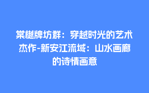 棠樾牌坊群：穿越时光的艺术杰作-新安江流域：山水画廊的诗情画意