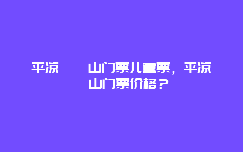 平凉崆峒山门票儿童票，平凉崆峒山门票价格？