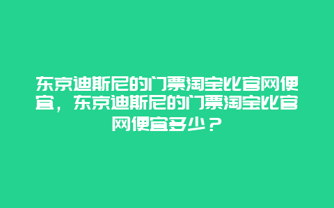 东京迪斯尼的门票淘宝比官网便宜，东京迪斯尼的门票淘宝比官网便宜多少？