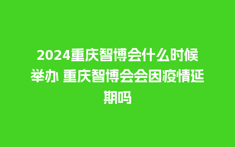 2024重庆智博会什么时候举办 重庆智博会会因疫情延期吗